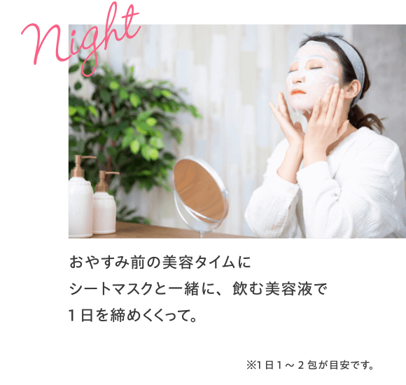 おやすみ前の美容タイムにシートマスクと一緒に、飲む美容液で1日を締めくくって。